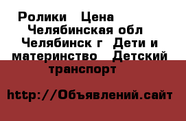 Ролики › Цена ­ 1 500 - Челябинская обл., Челябинск г. Дети и материнство » Детский транспорт   